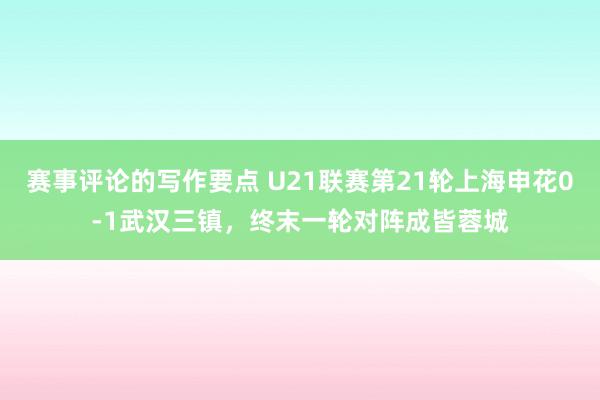 赛事评论的写作要点 U21联赛第21轮上海申花0-1武汉三镇，终末一轮对阵成皆蓉城