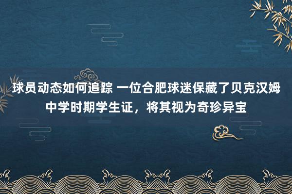 球员动态如何追踪 一位合肥球迷保藏了贝克汉姆中学时期学生证，将其视为奇珍异宝