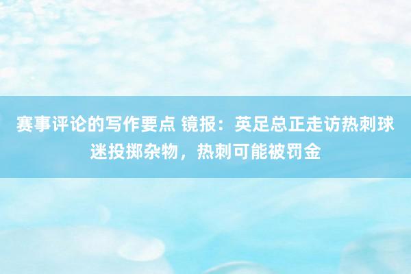 赛事评论的写作要点 镜报：英足总正走访热刺球迷投掷杂物，热刺可能被罚金