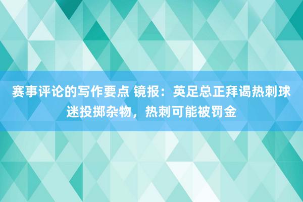 赛事评论的写作要点 镜报：英足总正拜谒热刺球迷投掷杂物，热刺可能被罚金