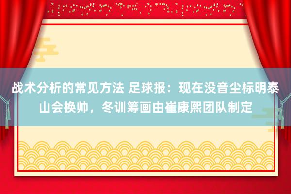 战术分析的常见方法 足球报：现在没音尘标明泰山会换帅，冬训筹画由崔康熙团队制定