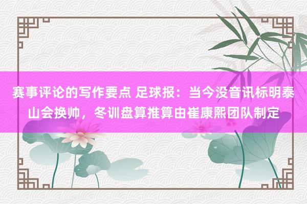 赛事评论的写作要点 足球报：当今没音讯标明泰山会换帅，冬训盘算推算由崔康熙团队制定