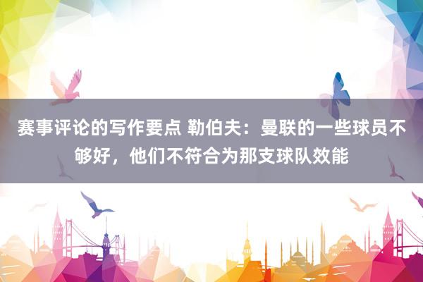 赛事评论的写作要点 勒伯夫：曼联的一些球员不够好，他们不符合为那支球队效能