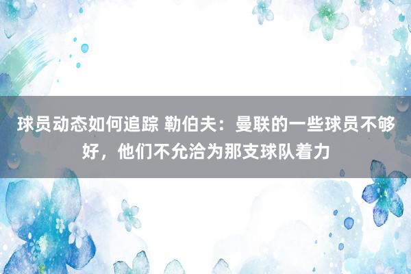 球员动态如何追踪 勒伯夫：曼联的一些球员不够好，他们不允洽为那支球队着力