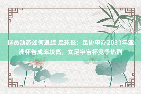 球员动态如何追踪 足球报：足协申办2031年亚洲杯告成率较高，女足宇宙杯竞争热烈