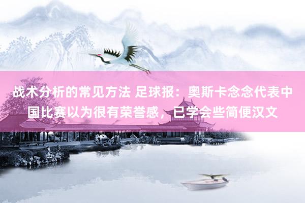 战术分析的常见方法 足球报：奥斯卡念念代表中国比赛以为很有荣誉感，已学会些简便汉文