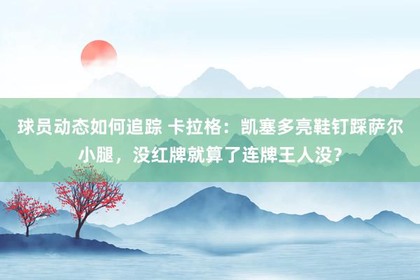 球员动态如何追踪 卡拉格：凯塞多亮鞋钉踩萨尔小腿，没红牌就算了连牌王人没？