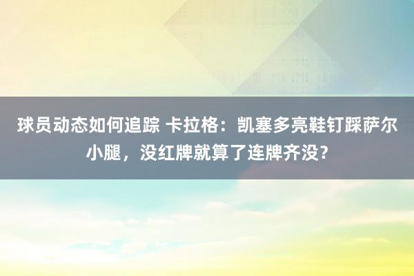 球员动态如何追踪 卡拉格：凯塞多亮鞋钉踩萨尔小腿，没红牌就算了连牌齐没？