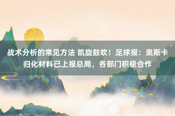 战术分析的常见方法 凯旋鼓吹！足球报：奥斯卡归化材料已上报总局，各部门积极合作