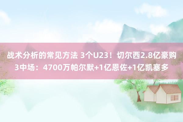 战术分析的常见方法 3个U23！切尔西2.8亿豪购3中场：4700万帕尔默+1亿恩佐+1亿凯塞多