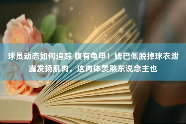 球员动态如何追踪 腹有龟甲！姆巴佩脱掉球衣泄露发扬肌肉，这肉体羡煞东说念主也