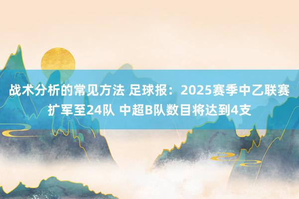 战术分析的常见方法 足球报：2025赛季中乙联赛扩军至24队 中超B队数目将达到4支