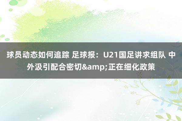 球员动态如何追踪 足球报：U21国足讲求组队 中外汲引配合密切&正在细化政策