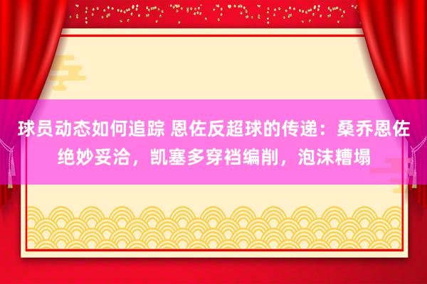 球员动态如何追踪 恩佐反超球的传递：桑乔恩佐绝妙妥洽，凯塞多穿裆编削，泡沫糟塌