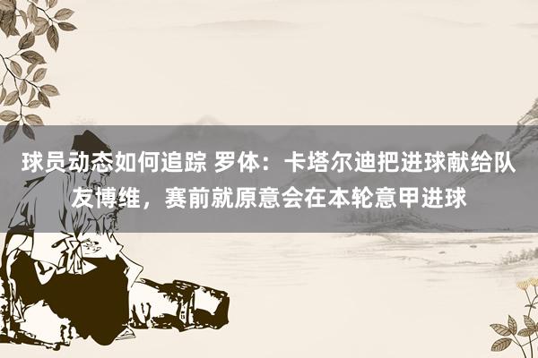 球员动态如何追踪 罗体：卡塔尔迪把进球献给队友博维，赛前就原意会在本轮意甲进球