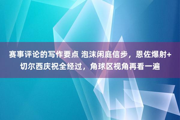 赛事评论的写作要点 泡沫闲庭信步，恩佐爆射+切尔西庆祝全经过，角球区视角再看一遍