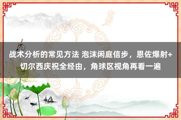 战术分析的常见方法 泡沫闲庭信步，恩佐爆射+切尔西庆祝全经由，角球区视角再看一遍