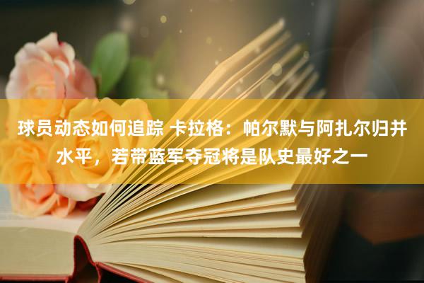 球员动态如何追踪 卡拉格：帕尔默与阿扎尔归并水平，若带蓝军夺冠将是队史最好之一