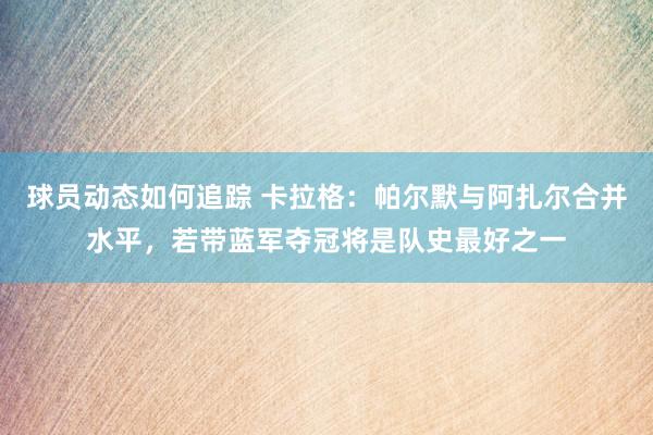 球员动态如何追踪 卡拉格：帕尔默与阿扎尔合并水平，若带蓝军夺冠将是队史最好之一