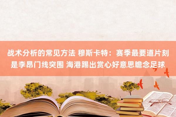 战术分析的常见方法 穆斯卡特：赛季最要道片刻是李昂门线突围 海港踢出赏心好意思瞻念足球