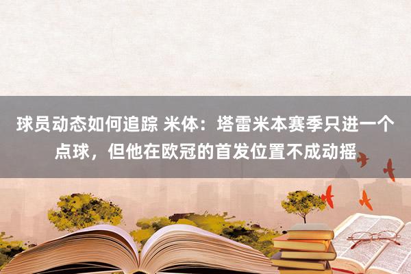 球员动态如何追踪 米体：塔雷米本赛季只进一个点球，但他在欧冠的首发位置不成动摇