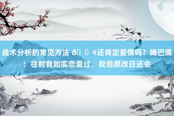 战术分析的常见方法 🐢还肯定爱情吗？姆巴佩：往时我如实恋爱过，我但愿改日还会