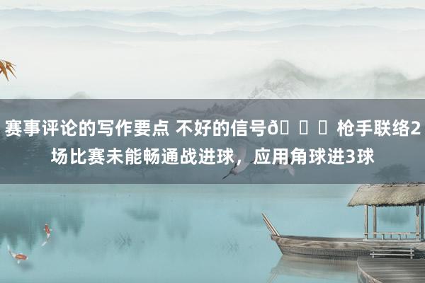 赛事评论的写作要点 不好的信号😕枪手联络2场比赛未能畅通战进球，应用角球进3球