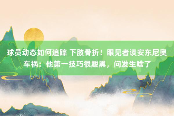 球员动态如何追踪 下肢骨折！眼见者谈安东尼奥车祸：他第一技巧很黢黑，问发生啥了