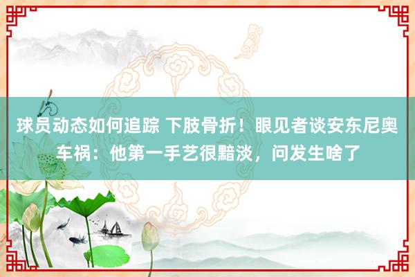 球员动态如何追踪 下肢骨折！眼见者谈安东尼奥车祸：他第一手艺很黯淡，问发生啥了