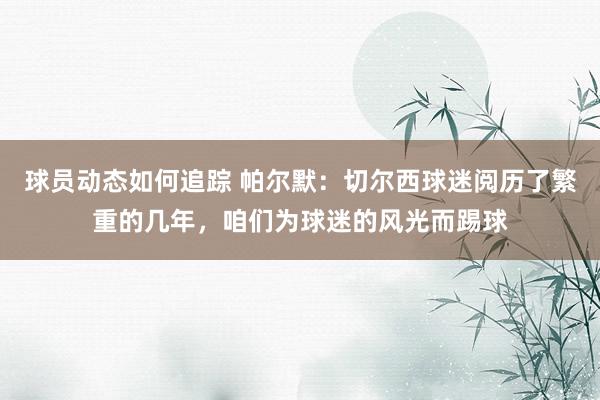 球员动态如何追踪 帕尔默：切尔西球迷阅历了繁重的几年，咱们为球迷的风光而踢球