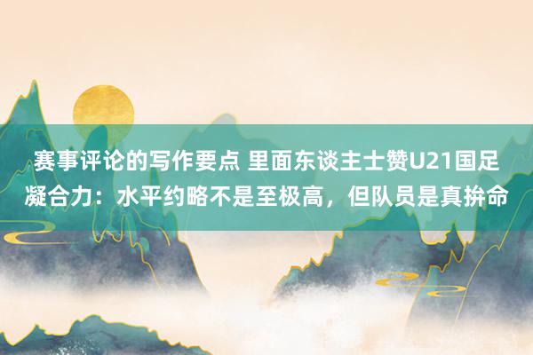 赛事评论的写作要点 里面东谈主士赞U21国足凝合力：水平约略不是至极高，但队员是真拚命