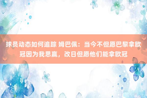 球员动态如何追踪 姆巴佩：当今不但愿巴黎拿欧冠因为我思赢，改日但愿他们能拿欧冠