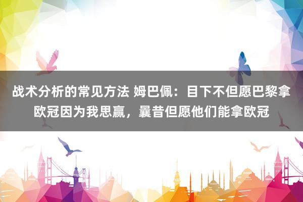 战术分析的常见方法 姆巴佩：目下不但愿巴黎拿欧冠因为我思赢，曩昔但愿他们能拿欧冠