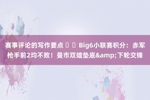 赛事评论的写作要点 ⚔️Big6小联赛积分：赤军枪手前2均不败！曼市双雄垫底&下轮交锋