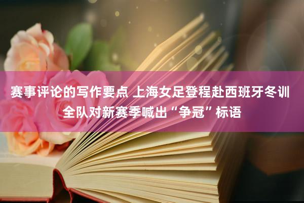 赛事评论的写作要点 上海女足登程赴西班牙冬训 全队对新赛季喊出“争冠”标语