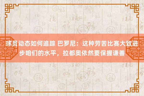 球员动态如何追踪 巴罗尼：这种劳苦比赛大致进步咱们的水平，拉都奥依然要保握谦善