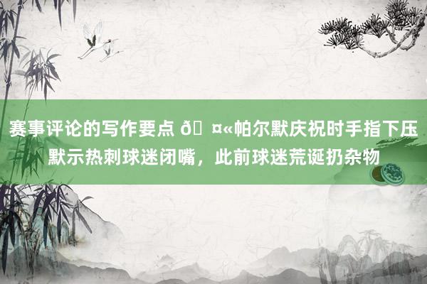 赛事评论的写作要点 🤫帕尔默庆祝时手指下压默示热刺球迷闭嘴，此前球迷荒诞扔杂物