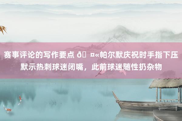 赛事评论的写作要点 🤫帕尔默庆祝时手指下压默示热刺球迷闭嘴，此前球迷随性扔杂物