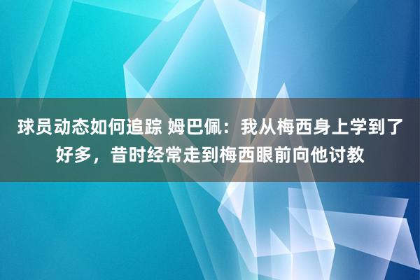 球员动态如何追踪 姆巴佩：我从梅西身上学到了好多，昔时经常走到梅西眼前向他讨教