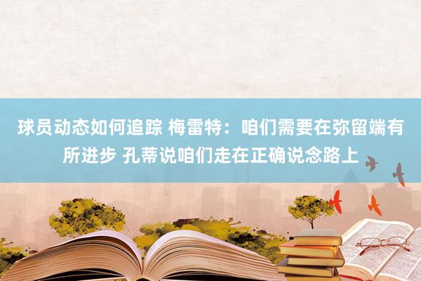 球员动态如何追踪 梅雷特：咱们需要在弥留端有所进步 孔蒂说咱们走在正确说念路上