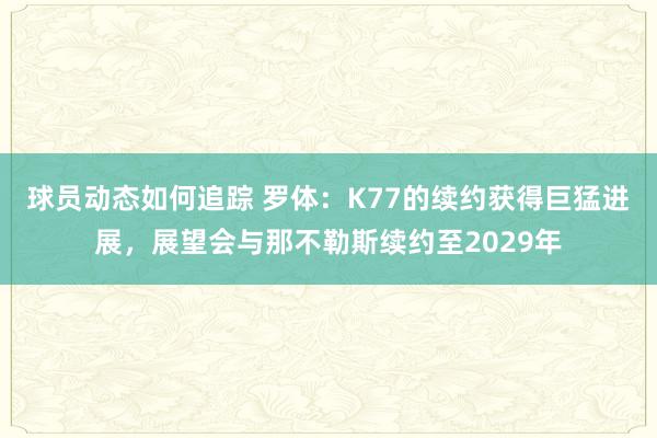 球员动态如何追踪 罗体：K77的续约获得巨猛进展，展望会与那不勒斯续约至2029年