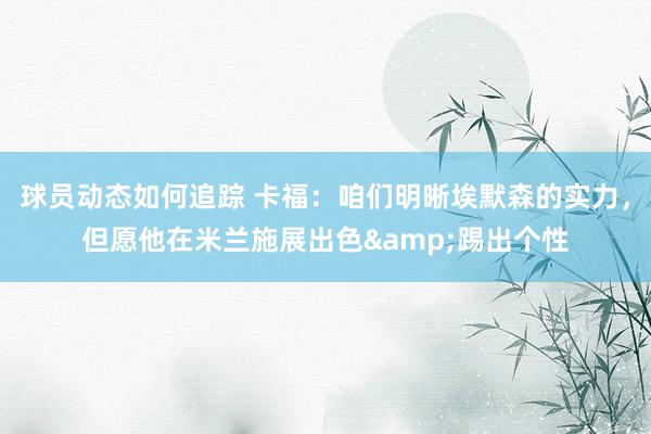 球员动态如何追踪 卡福：咱们明晰埃默森的实力，但愿他在米兰施展出色&踢出个性