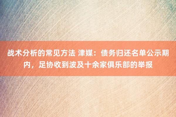 战术分析的常见方法 津媒：债务归还名单公示期内，足协收到波及十余家俱乐部的举报