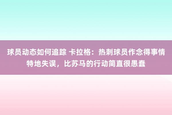 球员动态如何追踪 卡拉格：热刺球员作念得事情特地失误，比苏马的行动简直很愚蠢