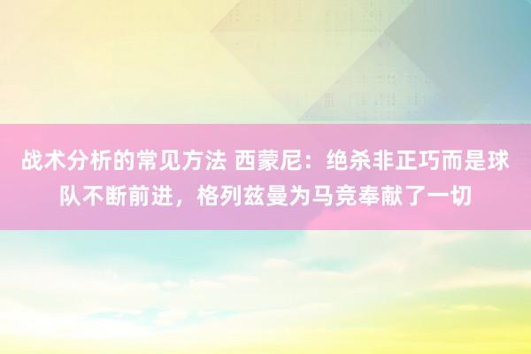 战术分析的常见方法 西蒙尼：绝杀非正巧而是球队不断前进，格列兹曼为马竞奉献了一切