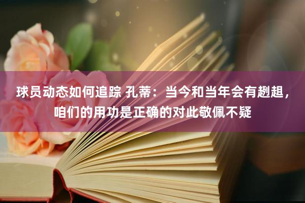 球员动态如何追踪 孔蒂：当今和当年会有趔趄，咱们的用功是正确的对此敬佩不疑