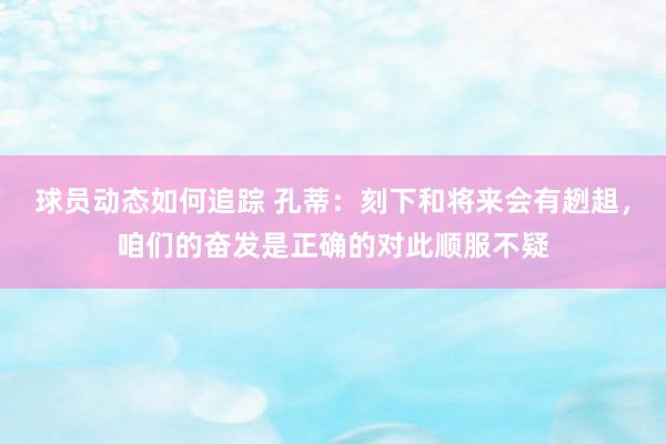 球员动态如何追踪 孔蒂：刻下和将来会有趔趄，咱们的奋发是正确的对此顺服不疑