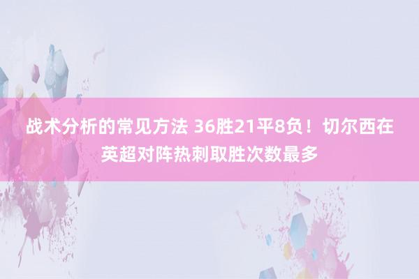 战术分析的常见方法 36胜21平8负！切尔西在英超对阵热刺取胜次数最多