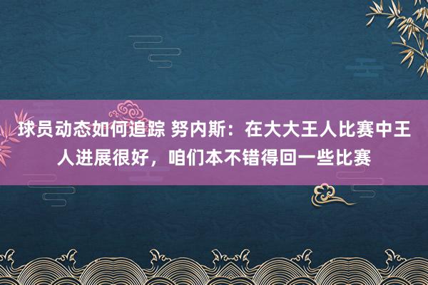 球员动态如何追踪 努内斯：在大大王人比赛中王人进展很好，咱们本不错得回一些比赛