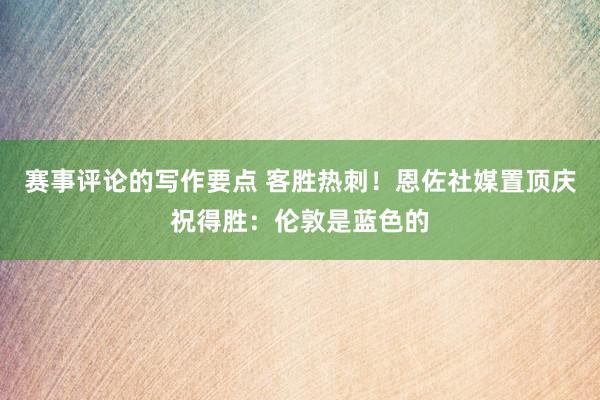 赛事评论的写作要点 客胜热刺！恩佐社媒置顶庆祝得胜：伦敦是蓝色的